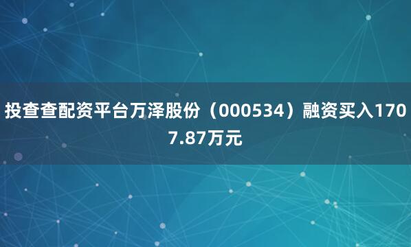 投查查配资平台万泽股份（000534）融资买入1707.87万元