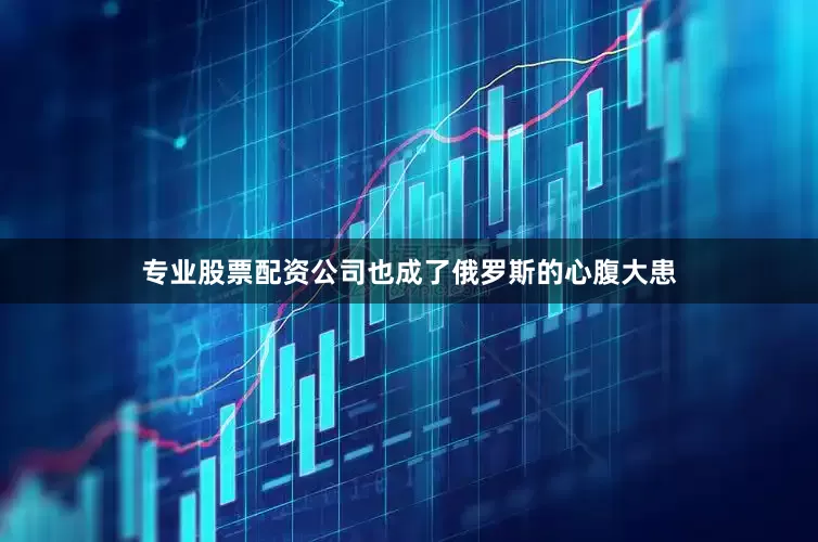 专业股票配资公司也成了俄罗斯的心腹大患