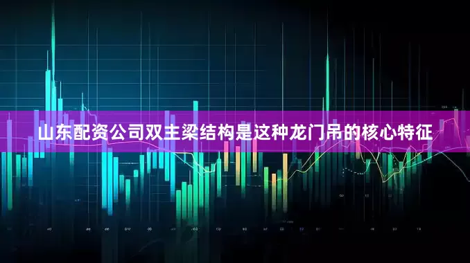 山东配资公司双主梁结构是这种龙门吊的核心特征