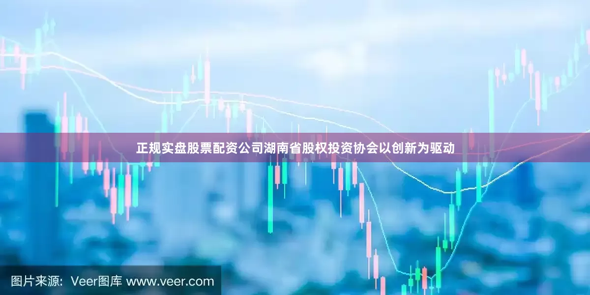 正规实盘股票配资公司湖南省股权投资协会以创新为驱动