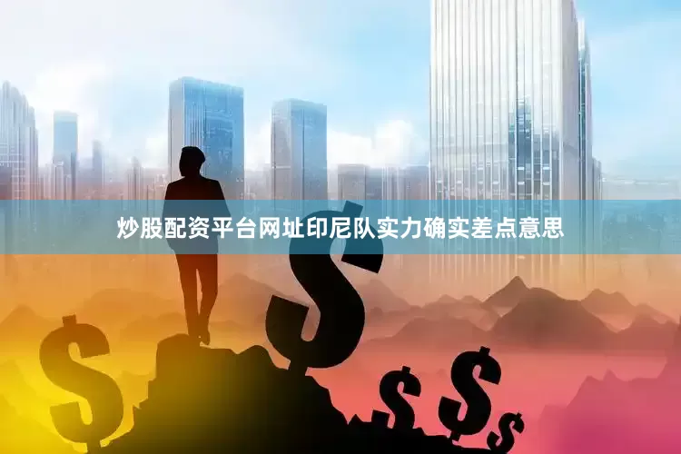 炒股配资平台网址印尼队实力确实差点意思