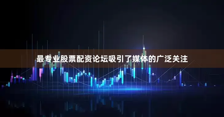 最专业股票配资论坛吸引了媒体的广泛关注