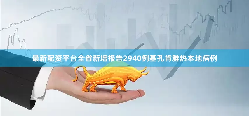 最新配资平台全省新增报告2940例基孔肯雅热本地病例