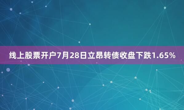 线上股票开户7月28日立昂转债收盘下跌1.65%