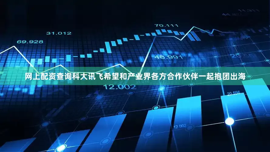网上配资查询科大讯飞希望和产业界各方合作伙伴一起抱团出海