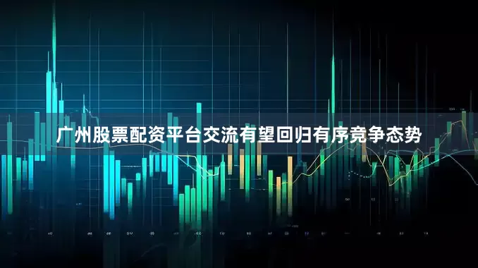 广州股票配资平台交流有望回归有序竞争态势