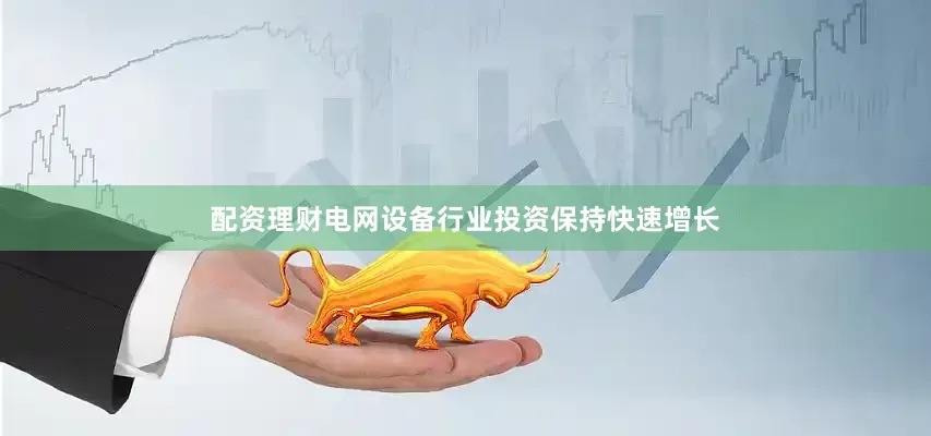 配资理财电网设备行业投资保持快速增长