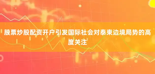 股票炒股配资开户引发国际社会对泰柬边境局势的高度关注