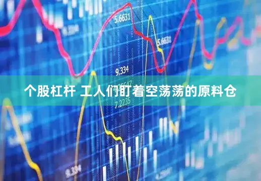 个股杠杆 工人们盯着空荡荡的原料仓