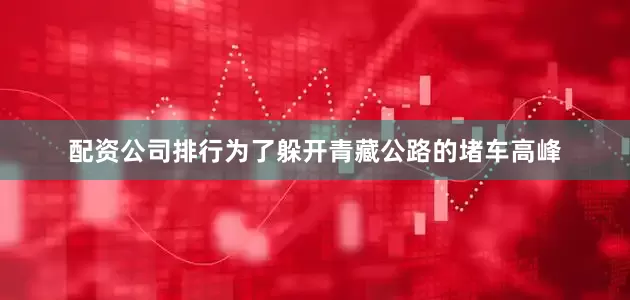 配资公司排行为了躲开青藏公路的堵车高峰
