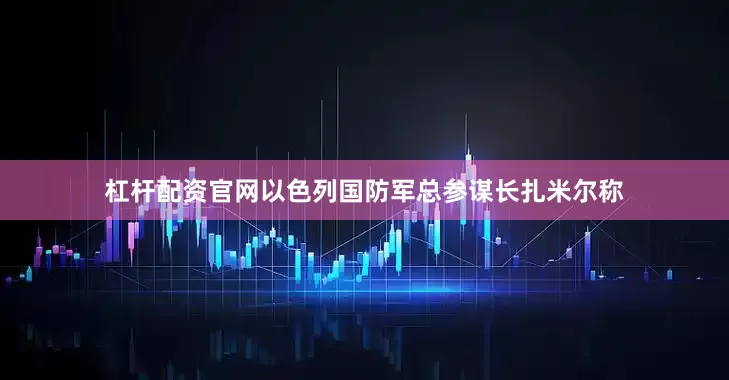 杠杆配资官网以色列国防军总参谋长扎米尔称
