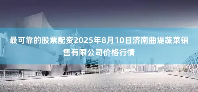 最可靠的股票配资2025年8月10日济南曲堤蔬菜销售有限公司价格行情