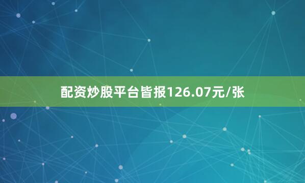 配资炒股平台皆报126.07元/张