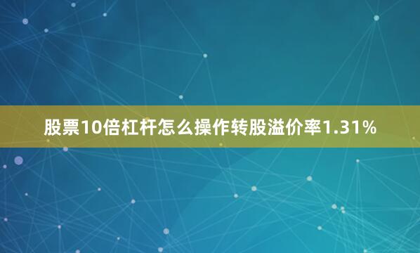 股票10倍杠杆怎么操作转股溢价率1.31%