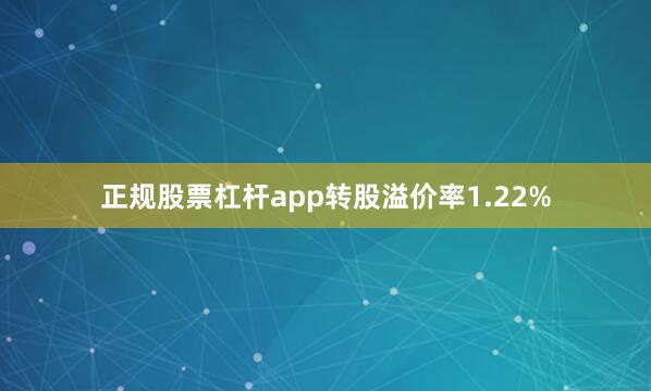 正规股票杠杆app转股溢价率1.22%