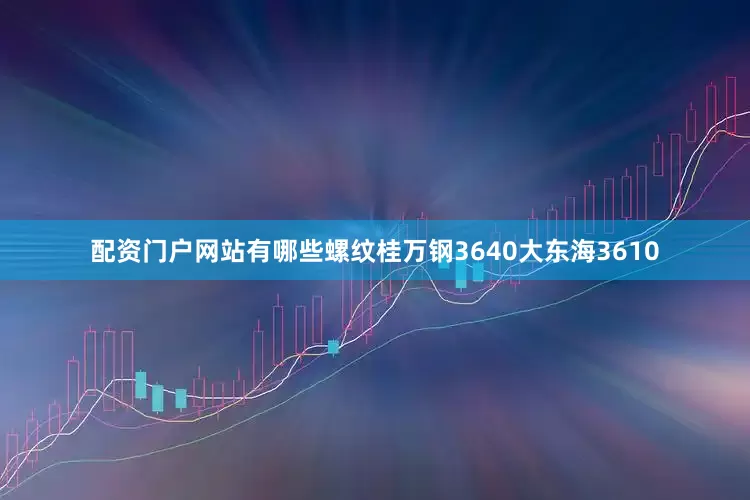 配资门户网站有哪些螺纹桂万钢3640大东海3610
