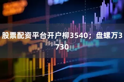 股票配资平台开户柳3540；盘螺万3730