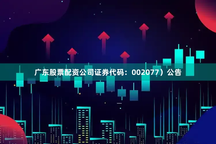 广东股票配资公司证券代码：002077）公告
