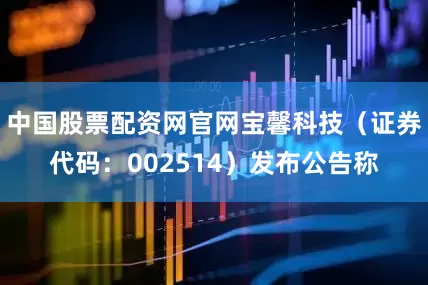 中国股票配资网官网宝馨科技（证券代码：002514）发布公告称