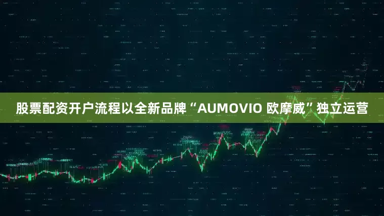 股票配资开户流程以全新品牌“AUMOVIO 欧摩威”独立运营
