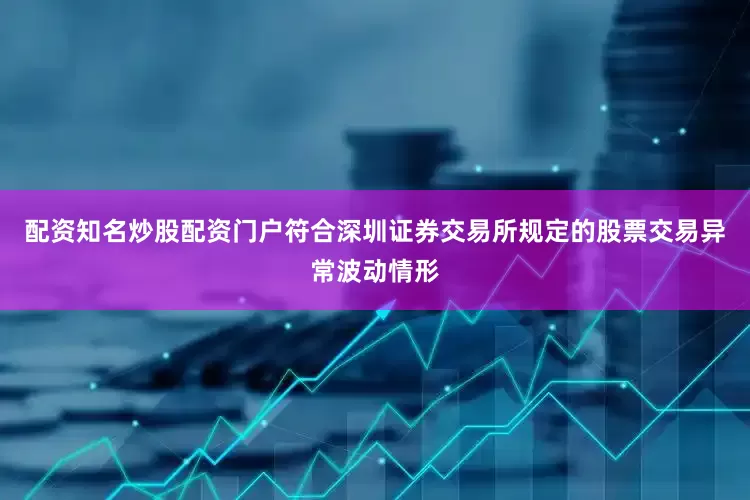 配资知名炒股配资门户符合深圳证券交易所规定的股票交易异常波动情形