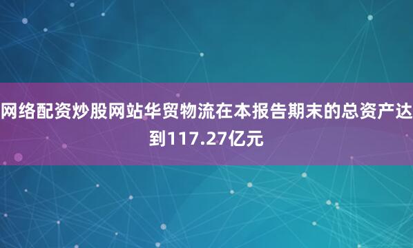 网络配资炒股网站华贸物流在本报告期末的总资产达到117.27亿元