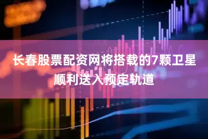 长春股票配资网将搭载的7颗卫星顺利送入预定轨道