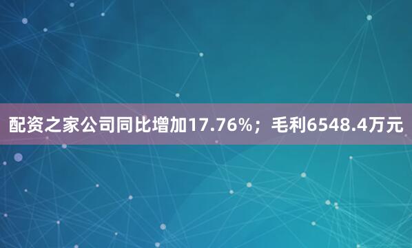 配资之家公司同比增加17.76%；毛利6548.4万元