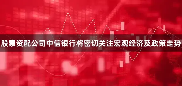 股票资配公司中信银行将密切关注宏观经济及政策走势