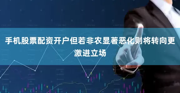 手机股票配资开户但若非农显著恶化则将转向更激进立场