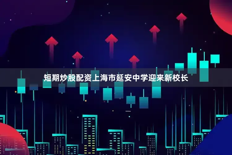 短期炒股配资上海市延安中学迎来新校长