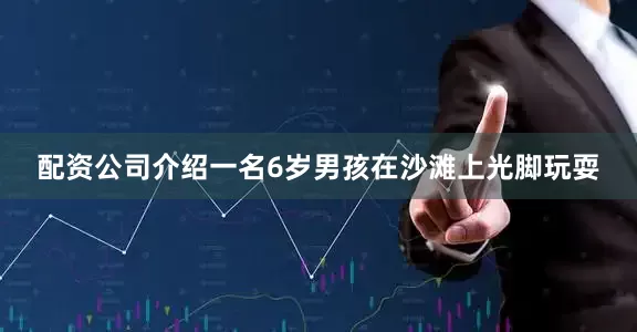 配资公司介绍一名6岁男孩在沙滩上光脚玩耍