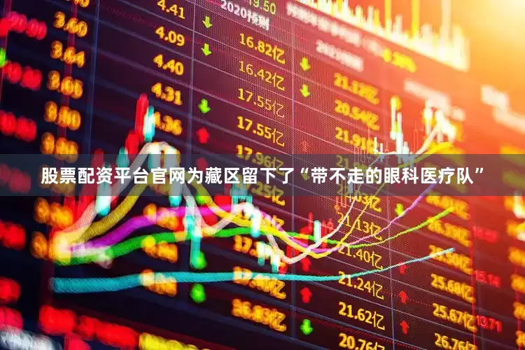 股票配资平台官网为藏区留下了“带不走的眼科医疗队”