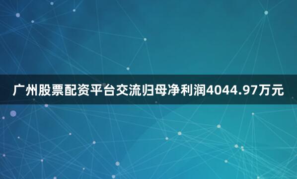 广州股票配资平台交流归母净利润4044.97万元