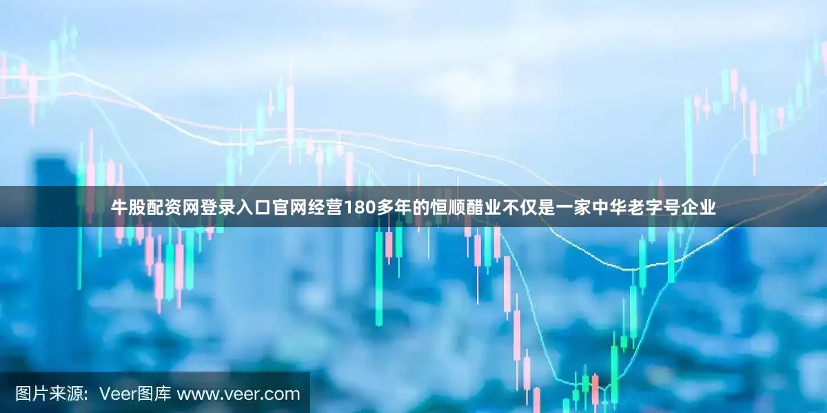 牛股配资网登录入口官网经营180多年的恒顺醋业不仅是一家中华老字号企业