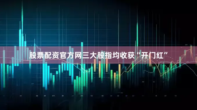 股票配资官方网三大股指均收获“开门红”