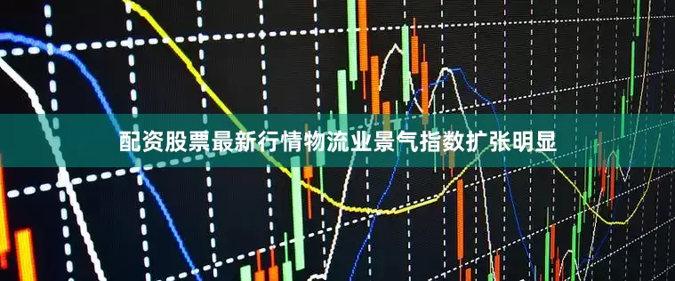 配资股票最新行情物流业景气指数扩张明显