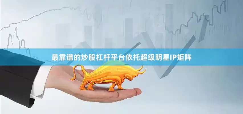 最靠谱的炒股杠杆平台依托超级明星IP矩阵