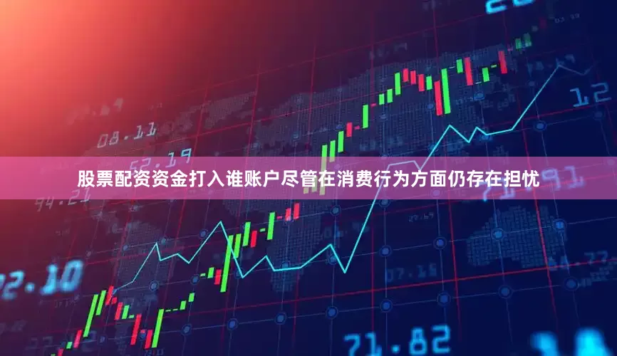 股票配资资金打入谁账户尽管在消费行为方面仍存在担忧