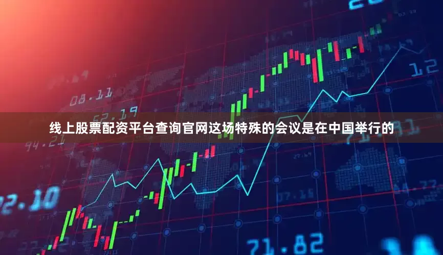 线上股票配资平台查询官网这场特殊的会议是在中国举行的
