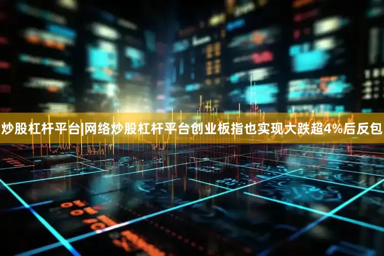 炒股杠杆平台|网络炒股杠杆平台创业板指也实现大跌超4%后反包