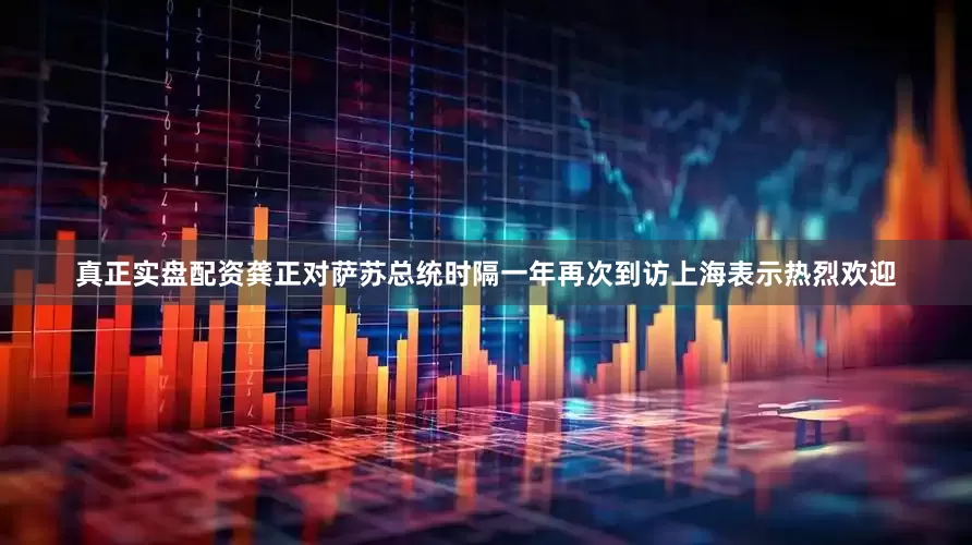 真正实盘配资龚正对萨苏总统时隔一年再次到访上海表示热烈欢迎