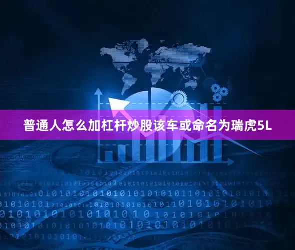 普通人怎么加杠杆炒股该车或命名为瑞虎5L