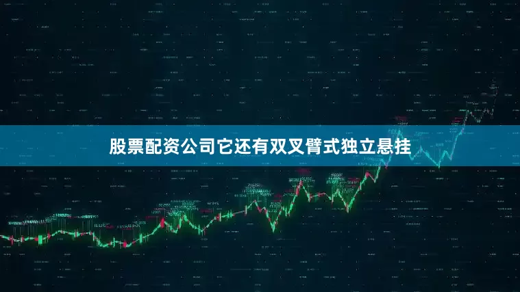 股票配资公司它还有双叉臂式独立悬挂
