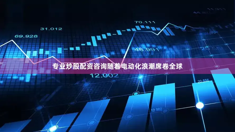 专业炒股配资咨询随着电动化浪潮席卷全球