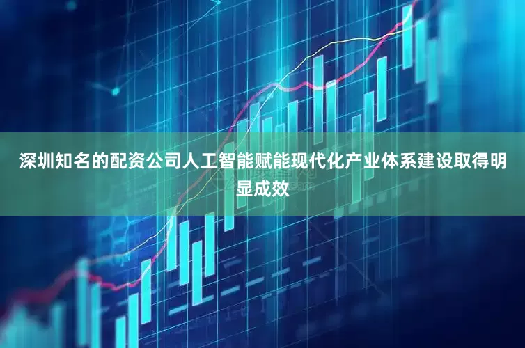 深圳知名的配资公司人工智能赋能现代化产业体系建设取得明显成效