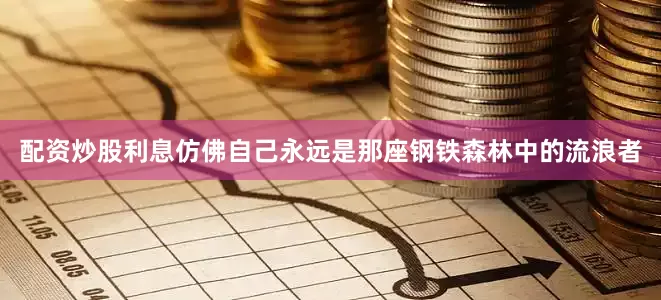 配资炒股利息仿佛自己永远是那座钢铁森林中的流浪者
