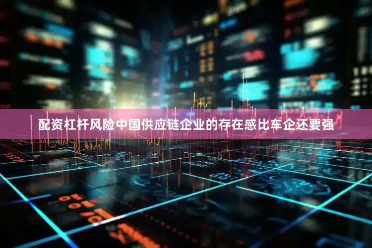 配资杠杆风险中国供应链企业的存在感比车企还要强