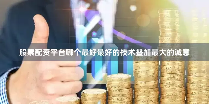 股票配资平台哪个最好最好的技术叠加最大的诚意