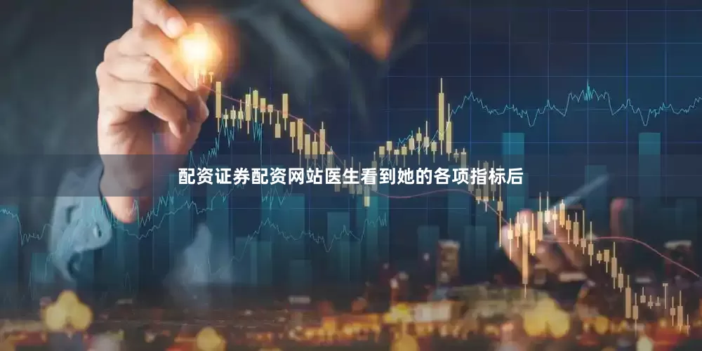 配资证券配资网站医生看到她的各项指标后